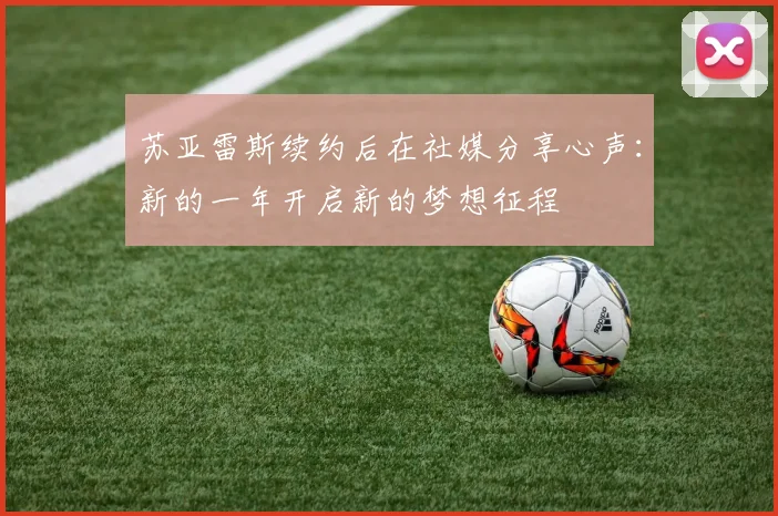 苏亚雷斯续约后在社媒分享心声：新的一年开启新的梦想征程