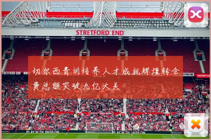 切尔西青训培养人才成就辉煌转会费总额突破九亿大关