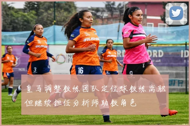 皇马调整教练团队定位球教练离职但继续担任分析师助教角色