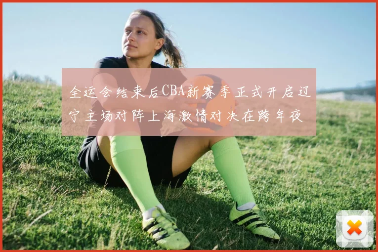 全运会结束后CBA新赛季正式开启辽宁主场对阵上海激情对决在跨年夜上演