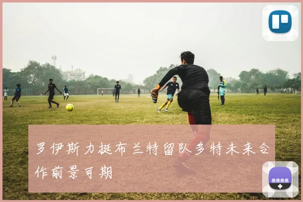 罗伊斯力挺布兰特留队多特未来合作前景可期