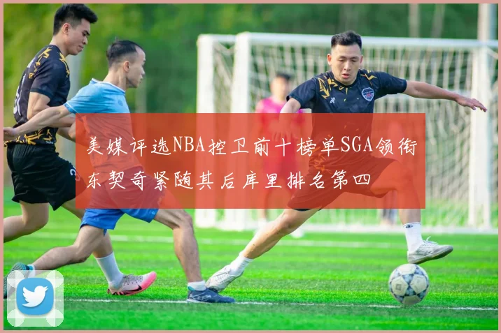 美媒评选NBA控卫前十榜单SGA领衔东契奇紧随其后库里排名第四