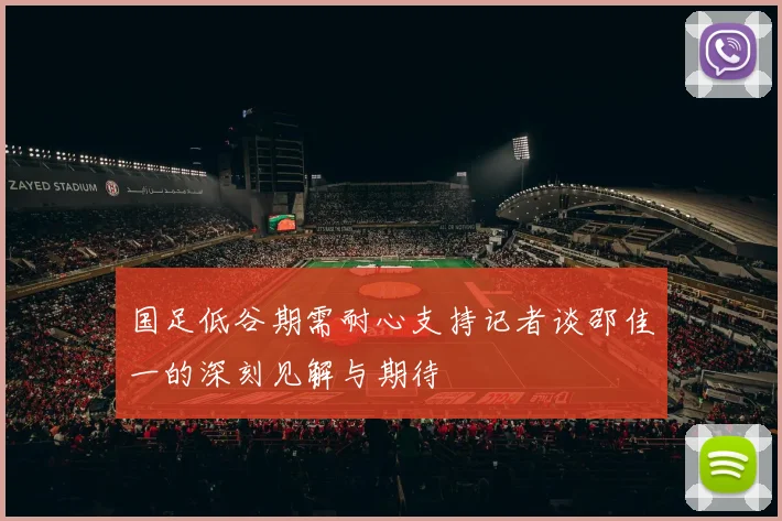 国足低谷期需耐心支持记者谈邵佳一的深刻见解与期待
