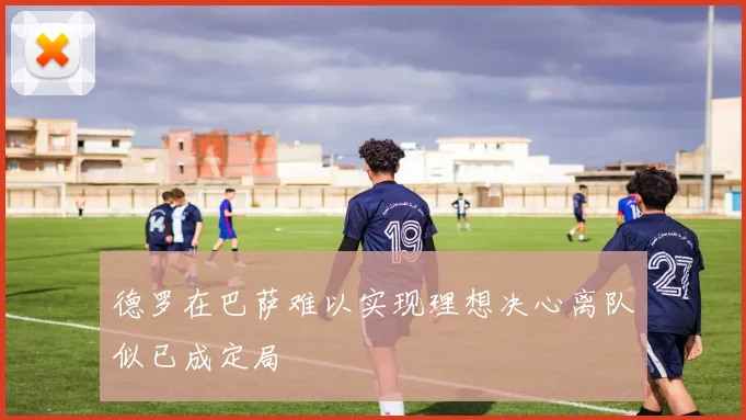 德罗在巴萨难以实现理想决心离队似已成定局