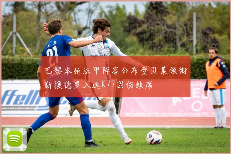 巴黎本轮法甲阵容公布登贝莱领衔新援德罗入选K77因伤缺席