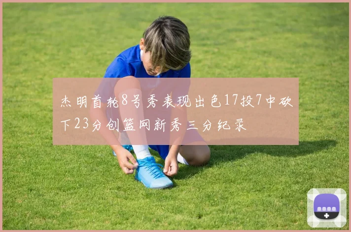 杰明首轮8号秀表现出色17投7中砍下23分创篮网新秀三分纪录