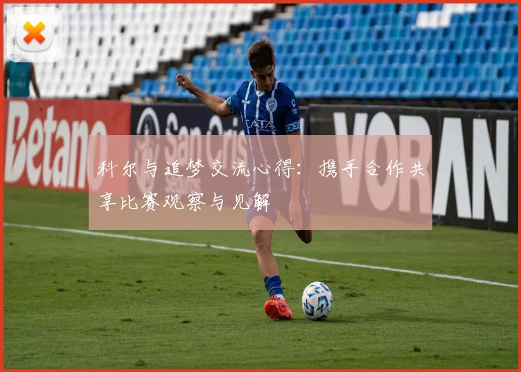 科尔与追梦交流心得：携手合作共享比赛观察与见解