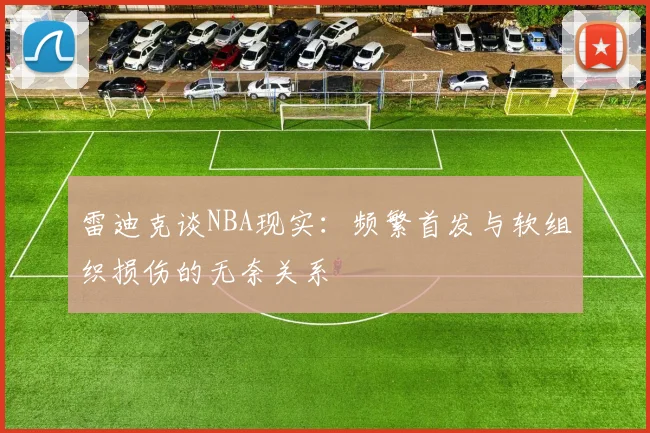 雷迪克谈NBA现实：频繁首发与软组织损伤的无奈关系