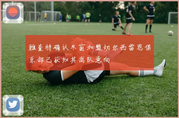 雅奎特确认冬窗加盟切尔西雷恩俱乐部已获知其离队意向