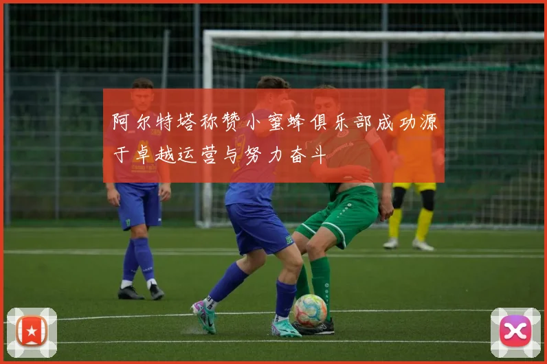 阿尔特塔称赞小蜜蜂俱乐部成功源于卓越运营与努力奋斗