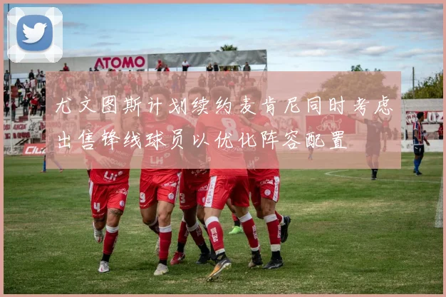 尤文图斯计划续约麦肯尼同时考虑出售锋线球员以优化阵容配置