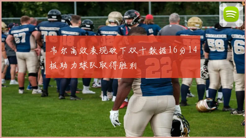 韦尔高效表现砍下双十数据16分14板助力球队取得胜利