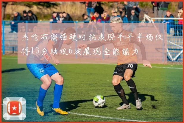 杰伦布朗强硬对抗表现平平半场仅得13分助攻6次展现全能能力