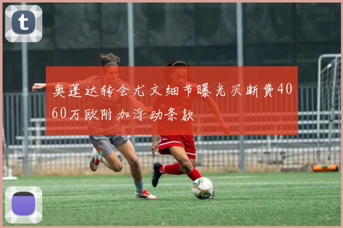 奥蓬达转会尤文细节曝光买断费4060万欧附加浮动条款