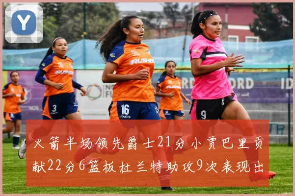 火箭半场领先爵士21分小贾巴里贡献22分6篮板杜兰特助攻9次表现出色