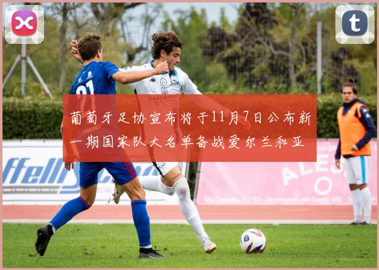 葡萄牙足协宣布将于11月7日公布新一期国家队大名单备战爱尔兰和亚美尼亚