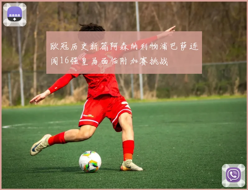 欧冠历史新篇阿森纳利物浦巴萨连闯16强皇马面临附加赛挑战