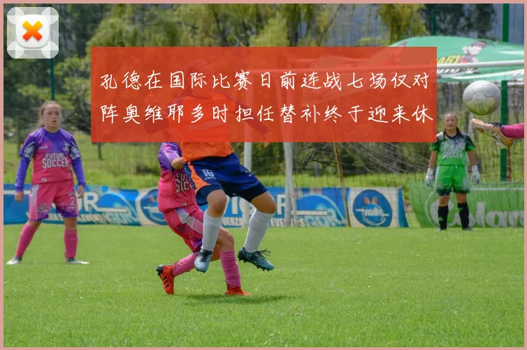 孔德在国际比赛日前连战七场仅对阵奥维耶多时担任替补终于迎来休息时刻