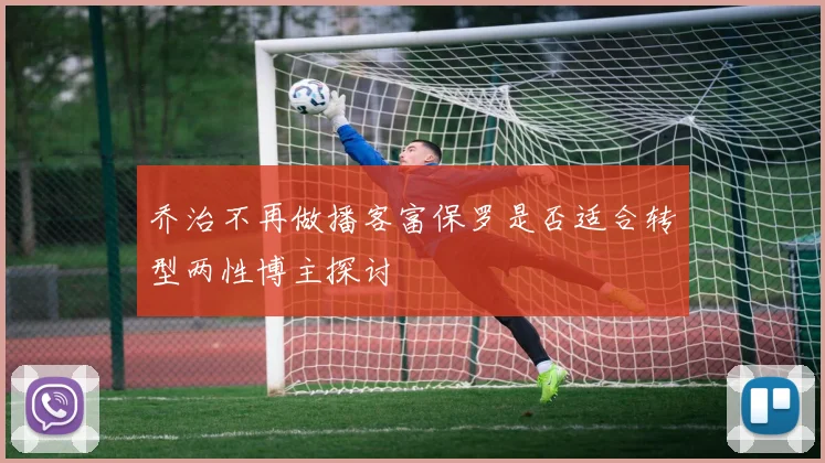 乔治不再做播客富保罗是否适合转型两性博主探讨