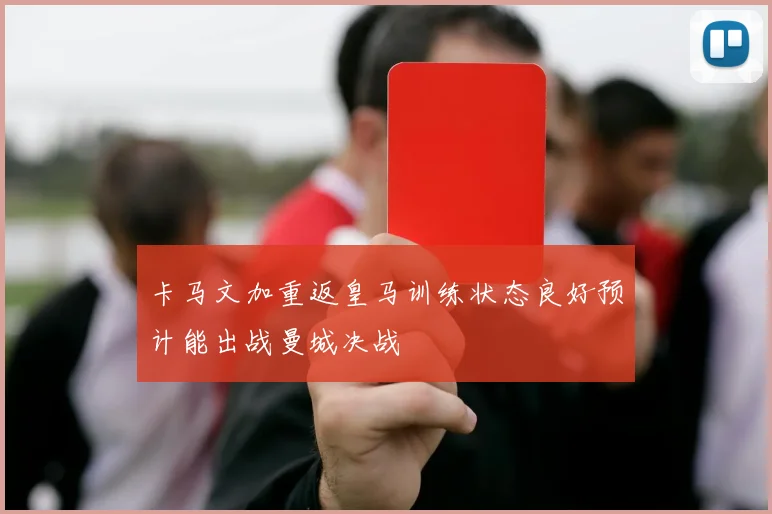 卡马文加重返皇马训练状态良好预计能出战曼城决战