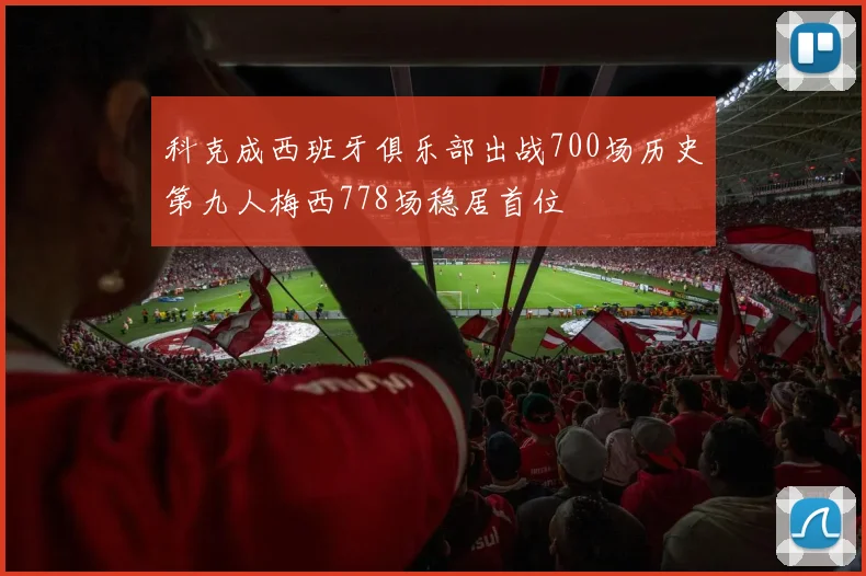 科克成西班牙俱乐部出战700场历史第九人梅西778场稳居首位