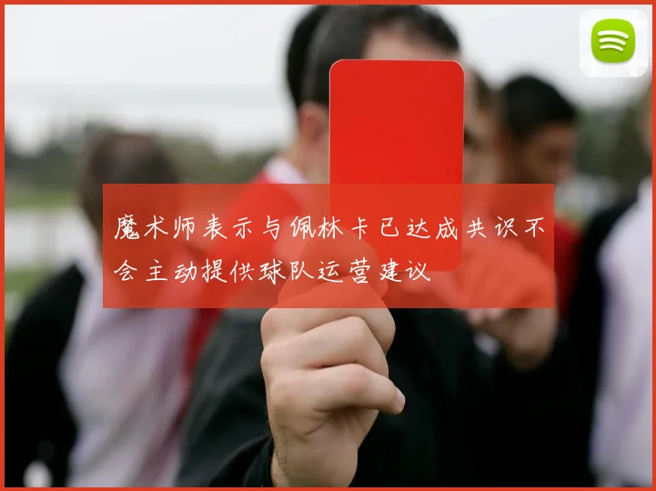 魔术师表示与佩林卡已达成共识不会主动提供球队运营建议