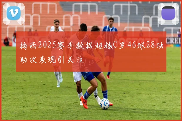 梅西2025赛季数据超越C罗46球28助助攻表现引关注