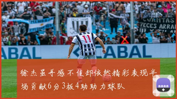 徐杰虽手感不佳却依然精彩表现半场贡献6分3板4助助力球队