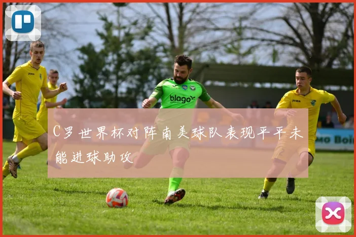 C罗世界杯对阵南美球队表现平平未能进球助攻