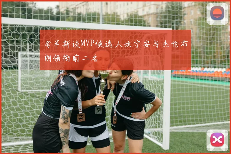 考辛斯谈MVP候选人坎宁安与杰伦布朗领衔前二名