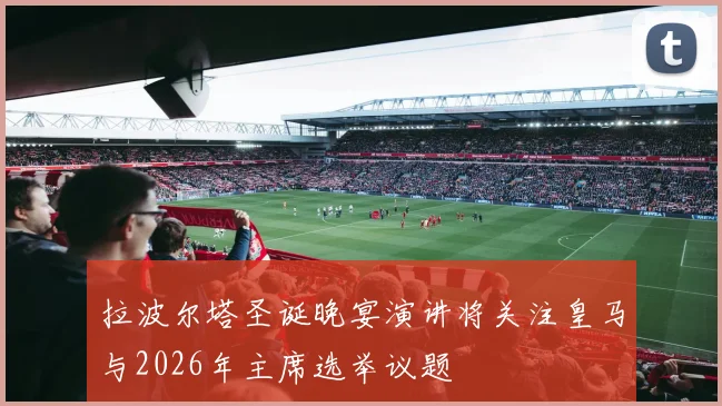 拉波尔塔圣诞晚宴演讲将关注皇马与2026年主席选举议题