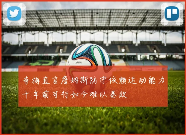 夸梅直言詹姆斯防守依赖运动能力十年前可行如今难以奏效