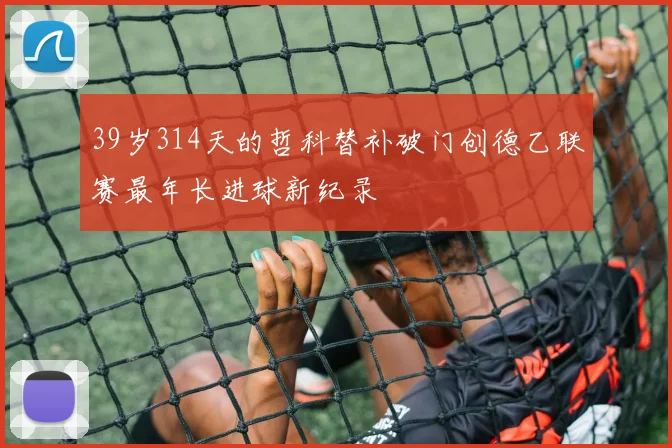 39岁314天的哲科替补破门创德乙联赛最年长进球新纪录