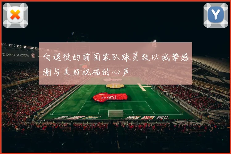 向退役的前国家队球员致以诚挚感谢与美好祝福的心声