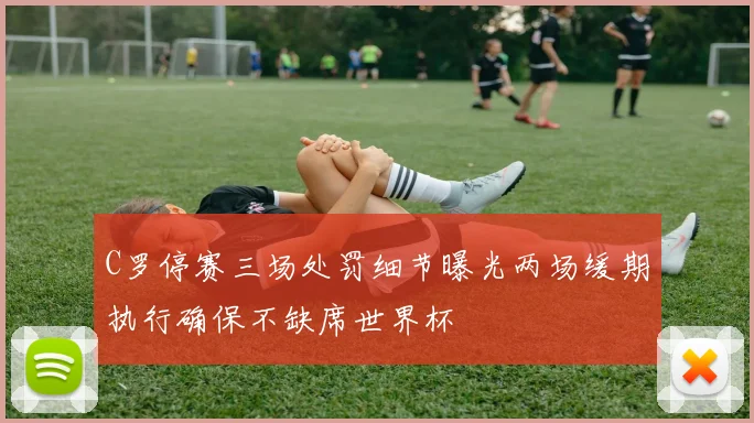 C罗停赛三场处罚细节曝光两场缓期执行确保不缺席世界杯